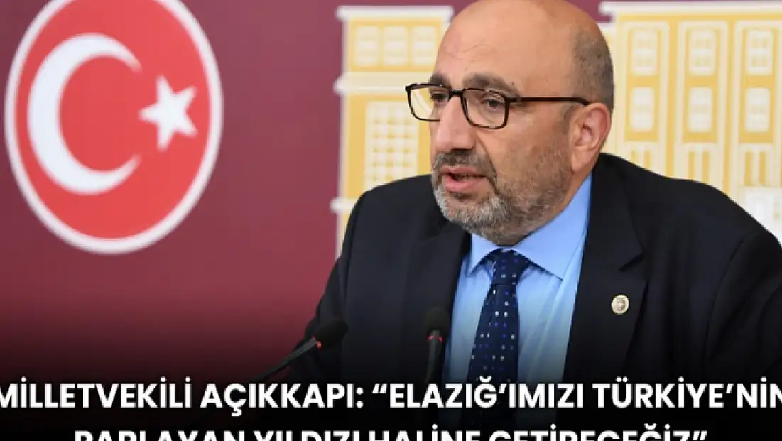 Milletvekili Açıkkapı: “Elazığ’ımızı Türkiye’nin parlayan yıldızı haline getireceğiz”